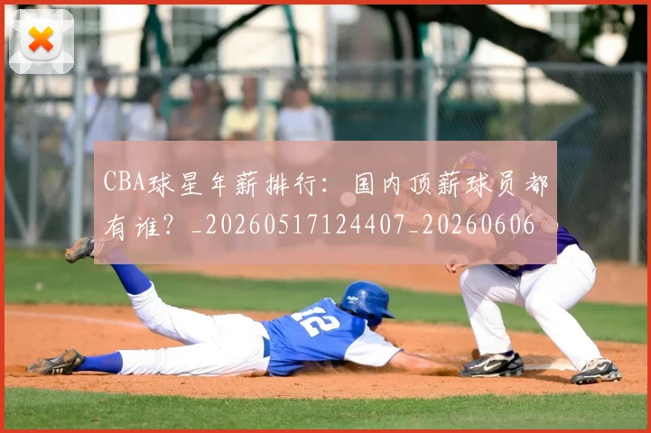 CBA球星年薪排行：国内顶薪球员都有谁？_20260517124407_20260606165245