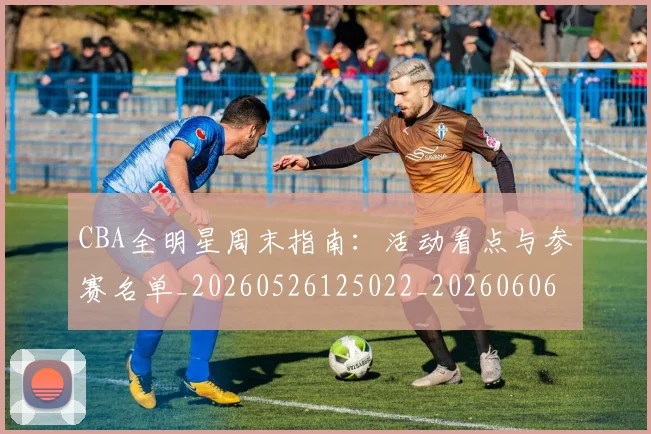 CBA全明星周末指南：活动看点与参赛名单_20260526125022_20260606165144