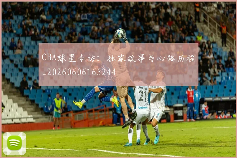 CBA球星专访：独家故事与心路历程_20260606165244