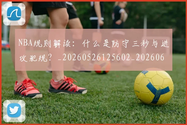 NBA规则解读:什么是防守三秒与进攻犯规?_20260526125602_20260607160238