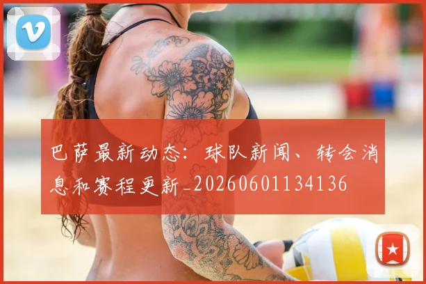 巴萨最新动态：球队新闻、转会消息和赛程更新_20260601134136