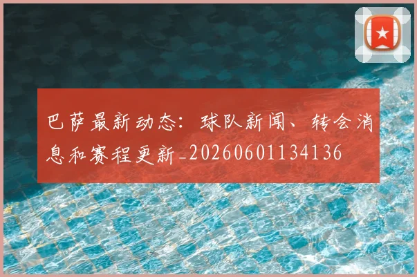 巴萨最新动态:球队新闻、转会消息和赛程更新_20260601134136