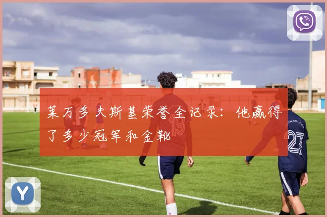 莱万多夫斯基荣誉全记录:他赢得了多少冠军和金靴