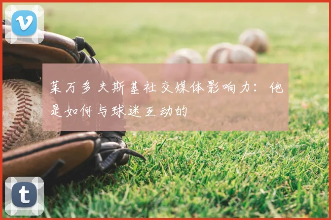 莱万多夫斯基社交媒体影响力：他是如何与球迷互动的